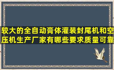 较大的全自动膏体灌装封尾机和空压机生产厂家有哪些,要求质量可靠,...