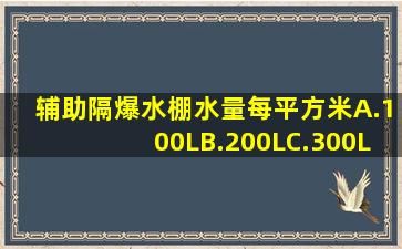 辅助隔爆水棚水量每平方米()A.100LB.200LC.300L