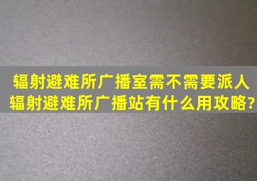 辐射避难所广播室需不需要派人,辐射避难所广播站有什么用攻略?