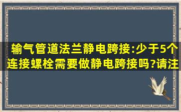 输气管道法兰静电跨接:少于5个连接螺栓需要做静电跨接吗?请注意是...