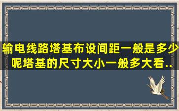 输电线路塔基布设间距一般是多少呢,塔基的尺寸大小一般多大。看...