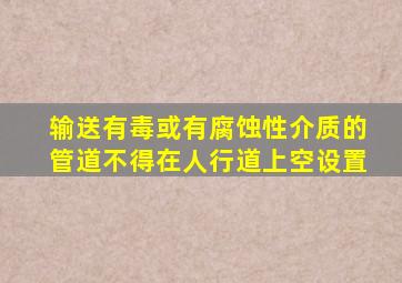 输送有毒或有腐蚀性介质的管道,不得在人行道上空设置()。