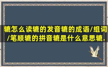 辘怎么读,辘的发音,辘的成语/组词/笔顺,辘的拼音,辘是什么意思,辘...