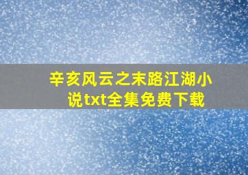 辛亥风云之末路江湖小说txt全集免费下载