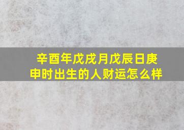 辛酉年戊戌月戊辰日庚申时出生的人财运怎么样