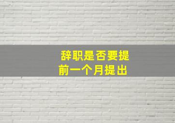 辞职是否要提前一个月提出 