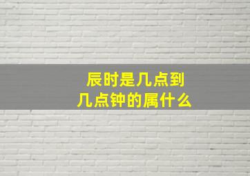 辰时是几点到几点钟的属什么(