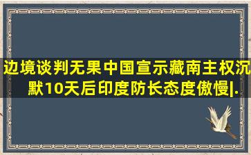 边境谈判无果,中国宣示藏南主权,沉默10天后,印度防长态度傲慢|...