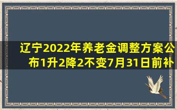 辽宁2022年养老金调整方案公布,1升2降2不变,7月31日前补发