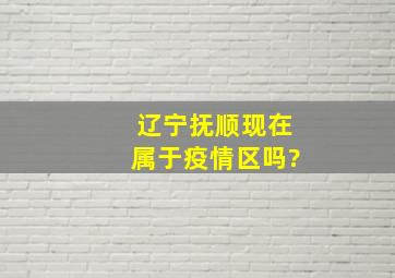 辽宁抚顺现在属于疫情区吗?