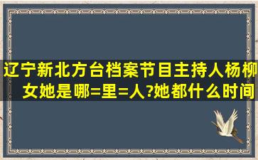 辽宁新北方台档案节目主持人杨柳(女)她是哪=里=人?她都什么时间...