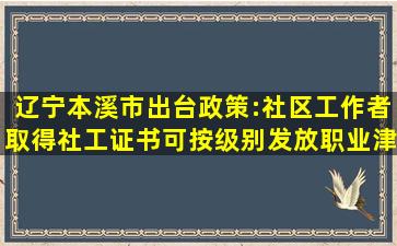 辽宁本溪市出台政策:社区工作者取得社工证书可按级别发放职业津贴...