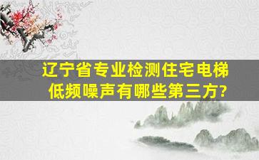 辽宁省专业检测住宅电梯低频噪声,有哪些第三方?