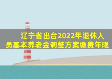 辽宁省出台2022年退休人员基本养老金调整方案缴费年限