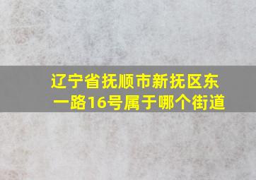 辽宁省抚顺市新抚区东一路16号属于哪个街道