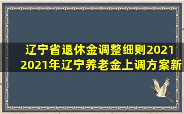 辽宁省退休金调整细则2021 2021年辽宁养老金上调方案新消息...