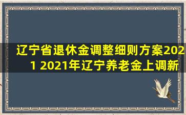 辽宁省退休金调整细则方案2021 2021年辽宁养老金上调新消息...