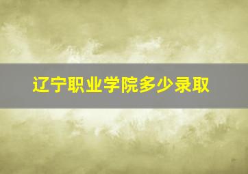 辽宁职业学院多少录取