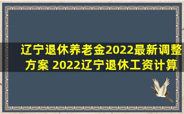 辽宁退休养老金2022最新调整方案 2022辽宁退休工资计算公式