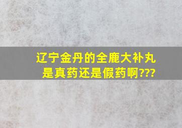 辽宁金丹的全鹿大补丸是真药还是假药啊???