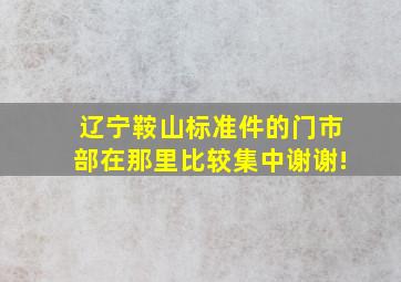 辽宁鞍山标准件的门市部在那里比较集中。谢谢!