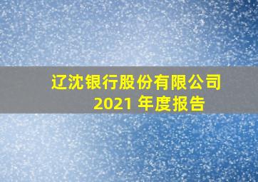 辽沈银行股份有限公司 2021 年度报告