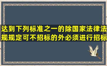 达到下列标准之一的,除国家法律法规规定可不招标的外,必须进行招标()