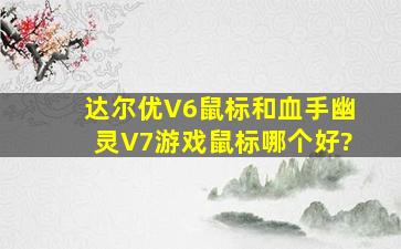 达尔优V6鼠标和血手幽灵V7游戏鼠标哪个好?