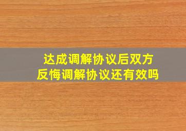 达成调解协议后双方反悔,调解协议还有效吗