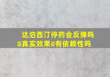 达泊西汀停药会反弹吗≦真实效果≧有依赖性吗