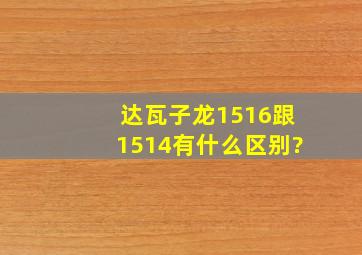 达瓦子龙1516跟1514有什么区别?