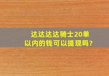 达达,,达达骑士20单以内的钱可以提现吗?