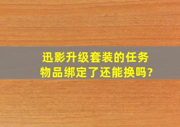 迅影升级套装的任务,物品绑定了还能换吗?