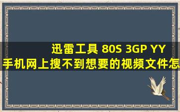 迅雷工具 80S 3GP YY手机网上搜不到想要的视频文件怎么用百度搜索...