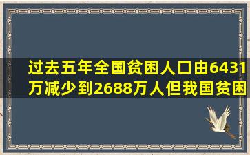 过去五年,全国贫困人口由6431万减少到2688万人,但我国贫困标准一向...