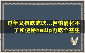 过年又得吃吃吃...但怕消化不了和便秘…再吃个益生菌,会管用吗