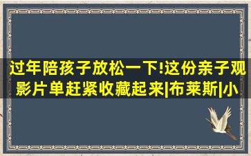 过年陪孩子放松一下!这份亲子观影片单,赶紧收藏起来|布莱斯|小鞋 ...