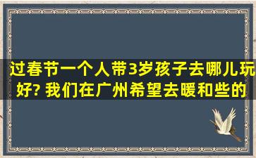 过春节一个人带3岁孩子去哪儿玩好? 我们在广州,希望去暖和些的地方!