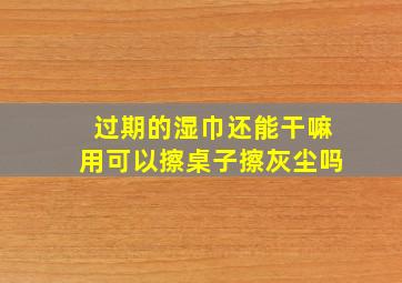 过期的湿巾还能干嘛用可以擦桌子,擦灰尘吗