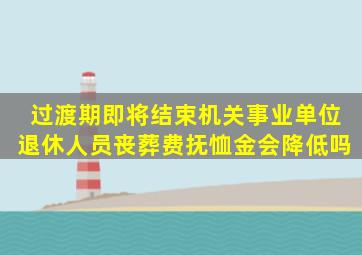 过渡期即将结束,机关事业单位退休人员,丧葬费抚恤金会降低吗