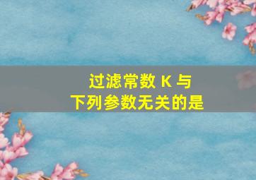 过滤常数 K 与下列参数无关的是 ( 〉;