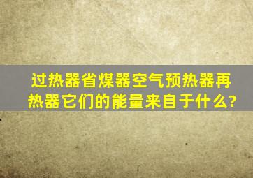 过热器省煤器空气预热器再热器它们的能量来自于什么?