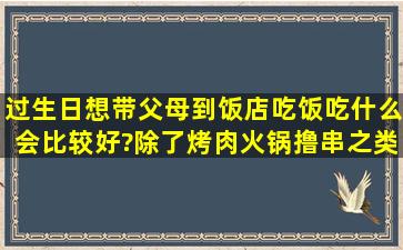 过生日想带父母到饭店吃饭,吃什么会比较好?除了烤肉火锅撸串之类的,...