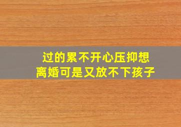 过的累不开心压抑,想离婚,可是又放不下孩子