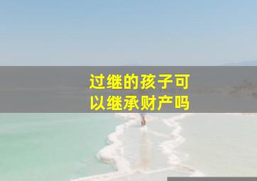 过继的孩子可以继承财产吗