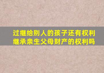 过继给别人的孩子,还有权利继承亲生父母财产的权利吗