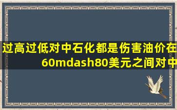 过高过低对中石化都是伤害。油价在60—80美元之间对中石化最有利