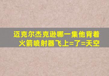 迈克尔杰克逊哪一集他背着火箭喷射器飞上=了=天空