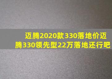 迈腾2020款330落地价,迈腾330领先型22万落地还行吧