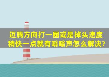 迈腾方向打一圈或是掉头速度稍快一点就有嗡嗡声怎么解决?